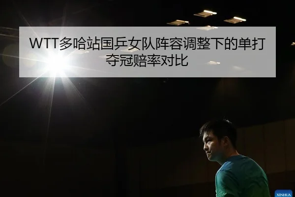 WTT多哈站国乒女队阵容调整下的单打夺冠赔率对比