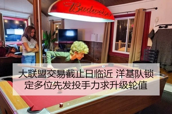 大联盟交易截止日临近 洋基队锁定多位先发投手力求升级轮值
